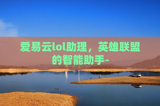 爱易云lol助理，英雄联盟的智能助手-