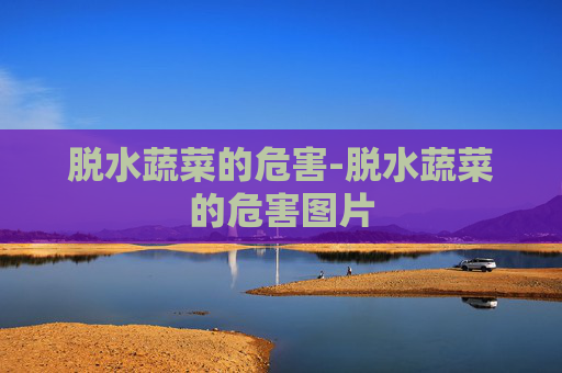 脱水蔬菜的危害-脱水蔬菜的危害图片
