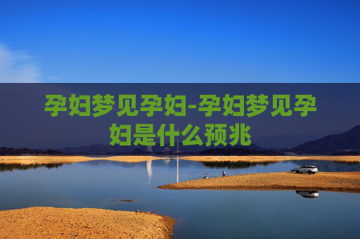 孕妇梦见孕妇-孕妇梦见孕妇是什么预兆