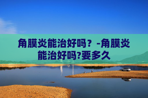 角膜炎能治好吗？-角膜炎能治好吗?要多久