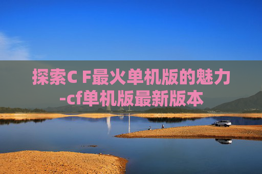 探索C F最火单机版的魅力-cf单机版最新版本