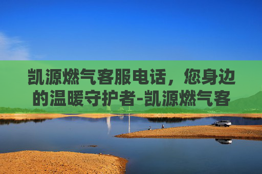 凯源燃气客服电话，您身边的温暖守护者-凯源燃气客服电话是多少