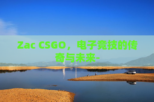 Zac CSGO，电子竞技的传奇与未来-