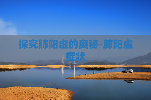 探究肺阳虚的奥秘-肺阳虚症状