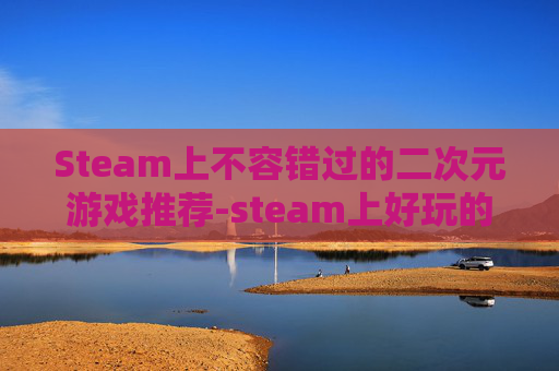 Steam上不容错过的二次元游戏推荐-steam上好玩的二次元游戏