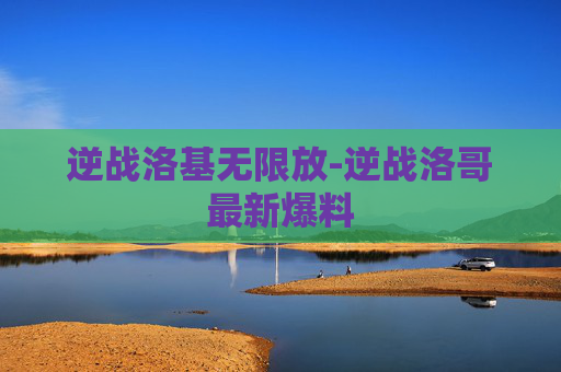 逆战洛基无限放-逆战洛哥最新爆料 逆战洛基无限放-逆战洛哥最新爆料