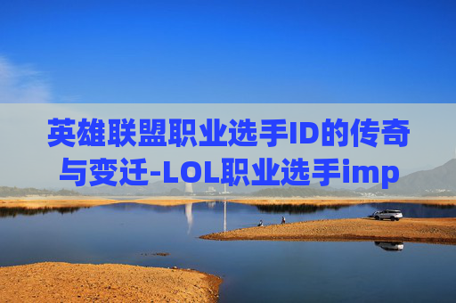 英雄联盟职业选手ID的传奇与变迁-LOL职业选手imp 英雄联盟职业选手ID的传奇与变迁-LOL职业选手imp
