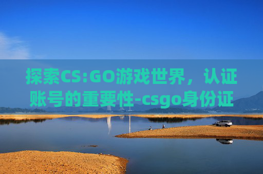 探索CS:GO游戏世界,认证账号的重要性-csgo身份证被注册了怎么办 探索CS:GO游戏世界,认证账号的重要性-csgo身份证被注册了怎么办