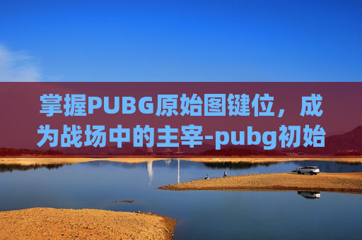 掌握PUBG原始图键位，成为战场中的主宰-pubg初始键位