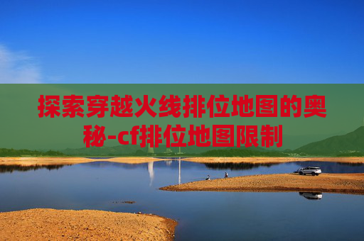 探索穿越火线排位地图的奥秘-cf排位地图限制 探索穿越火线排位地图的奥秘-cf排位地图限制