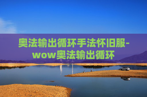 奥法输出循环手法怀旧服-wow奥法输出循环 奥法输出循环手法怀旧服-wow奥法输出循环