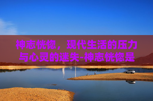 神志恍惚,现代生活的压力与心灵的迷失-神志恍惚是什么意思 神志恍惚,现代生活的压力与心灵的迷失-神志恍惚是什么意思