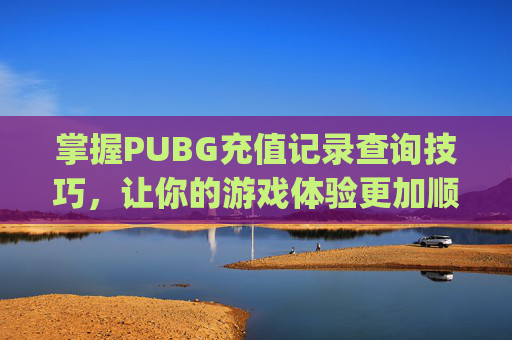 掌握PUBG充值记录查询技巧,让你的游戏体验更加顺畅-pubgmobileuc充值记录 掌握PUBG充值记录查询技巧,让你的游戏体验更加顺畅-pubgmobileuc充值记录