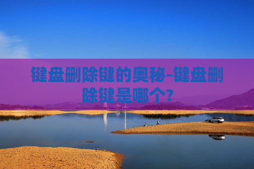 键盘删除键的奥秘-键盘删除键是哪个? 键盘删除键的奥秘-键盘删除键是哪个?