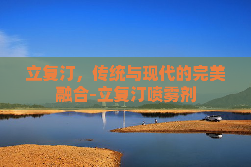 立复汀,传统与现代的完美融合-立复汀喷雾剂 立复汀,传统与现代的完美融合-立复汀喷雾剂