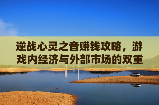逆战心灵之音赚钱攻略,游戏内经济与外部市场的双重机遇-逆战灵魂之戒怎么获得 逆战心灵之音赚钱攻略,游戏内经济与外部市场的双重机遇-逆战灵魂之戒怎么获得