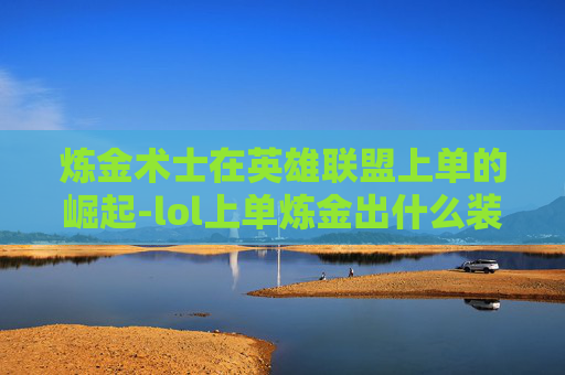 炼金术士在英雄联盟上单的崛起-lol上单炼金出什么装备 炼金术士在英雄联盟上单的崛起-lol上单炼金出什么装备
