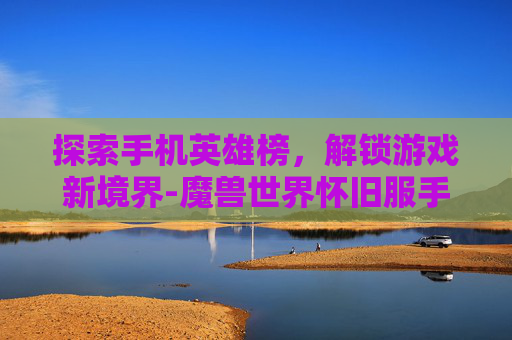 探索手机英雄榜，解锁游戏新境界-魔兽世界怀旧服手机英雄榜