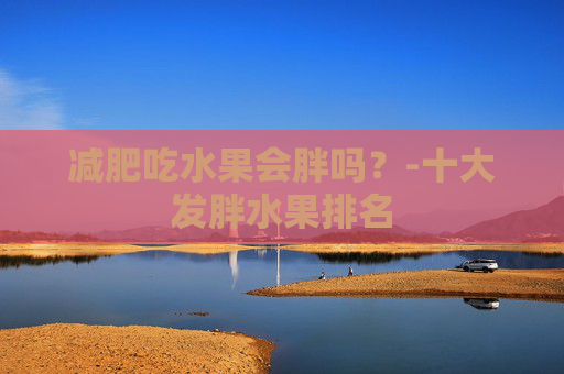 减肥吃水果会胖吗?-十大发胖水果排名 减肥吃水果会胖吗?-十大发胖水果排名