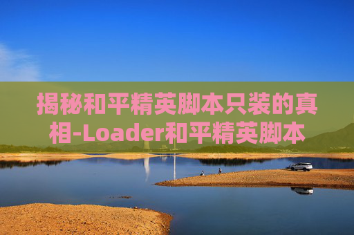 揭秘和平精英脚本只装的真相-Loader和平精英脚本