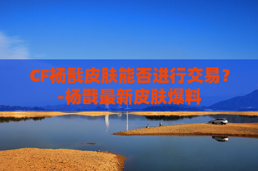 CF杨戬皮肤能否进行交易?-杨戬最新皮肤爆料 CF杨戬皮肤能否进行交易?-杨戬最新皮肤爆料