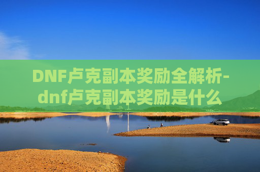 DNF卢克副本奖励全解析-dnf卢克副本奖励是什么 DNF卢克副本奖励全解析-dnf卢克副本奖励是什么