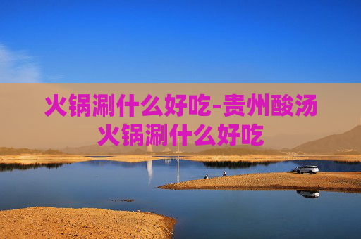 火锅涮什么好吃-贵州酸汤火锅涮什么好吃