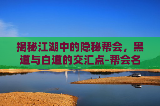 揭秘江湖中的隐秘帮会,黑道与白道的交汇点-帮会名称霸气 揭秘江湖中的隐秘帮会,黑道与白道的交汇点-帮会名称霸气