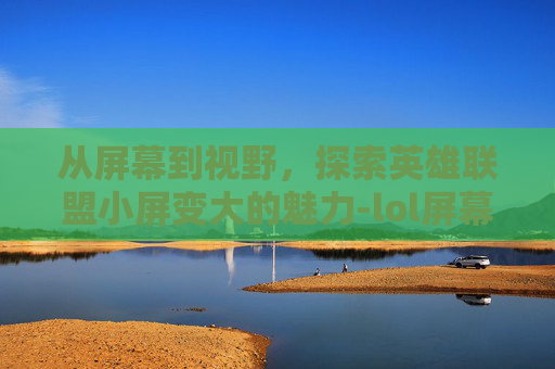 从屏幕到视野,探索英雄联盟小屏变大的魅力-lol屏幕变小 从屏幕到视野,探索英雄联盟小屏变大的魅力-lol屏幕变小