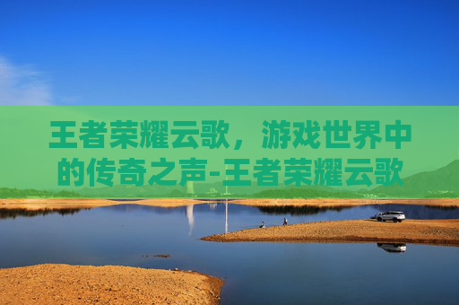 王者荣耀云歌,游戏世界中的传奇之声-王者荣耀云歌云间 王者荣耀云歌,游戏世界中的传奇之声-王者荣耀云歌云间