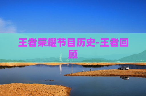 王者荣耀节目历史-王者回顾 王者荣耀节目历史-王者回顾