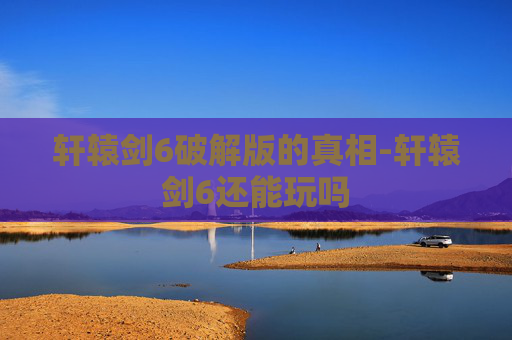 轩辕剑6破解版的真相-轩辕剑6还能玩吗 轩辕剑6破解版的真相-轩辕剑6还能玩吗