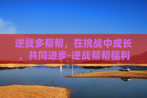 逆战多帮帮,在挑战中成长,共同进步-逆战帮帮福利中心 游戏 逆战多帮帮,在挑战中成长,共同进步-逆战帮帮福利中心 游戏