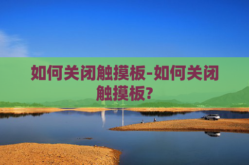 如何关闭触摸板-如何关闭触摸板? 如何关闭触摸板-如何关闭触摸板?