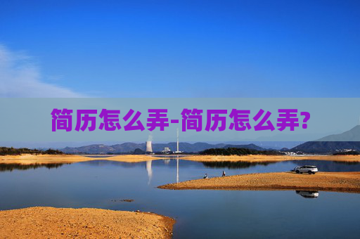 简历怎么弄-简历怎么弄? 简历怎么弄-简历怎么弄?