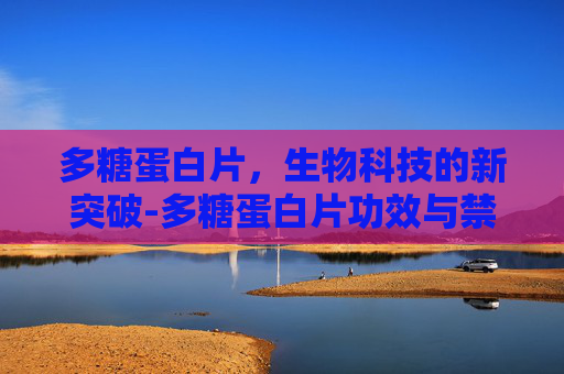 多糖蛋白片,生物科技的新突破-多糖蛋白片功效与禁忌 多糖蛋白片,生物科技的新突破-多糖蛋白片功效与禁忌
