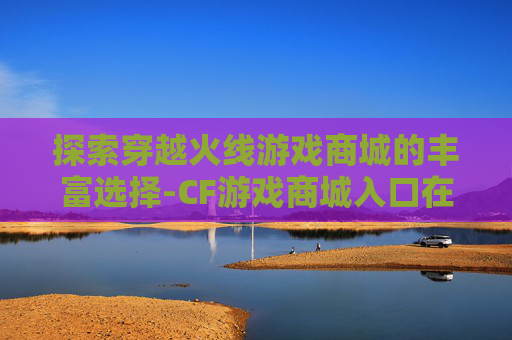 探索穿越火线游戏商城的丰富选择-CF游戏商城入口在哪 探索穿越火线游戏商城的丰富选择-CF游戏商城入口在哪
