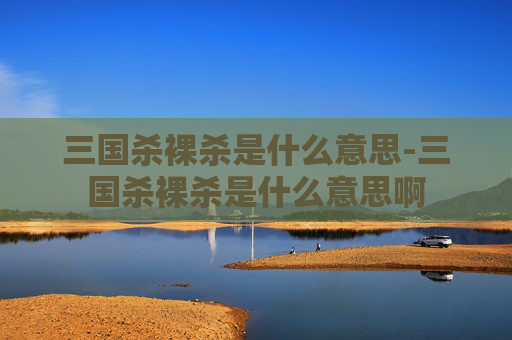 三国杀裸杀是什么意思-三国杀裸杀是什么意思啊 三国杀裸杀是什么意思-三国杀裸杀是什么意思啊