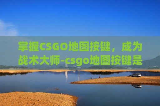 掌握CSGO地图按键,成为战术大师-csgo地图按键是哪个 掌握CSGO地图按键,成为战术大师-csgo地图按键是哪个