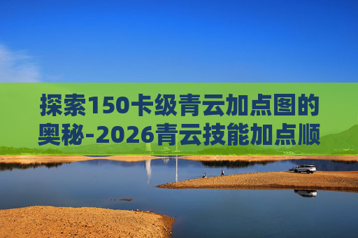 探索150卡级青云加点图的奥秘-2026青云技能加点顺序 探索150卡级青云加点图的奥秘-2026青云技能加点顺序