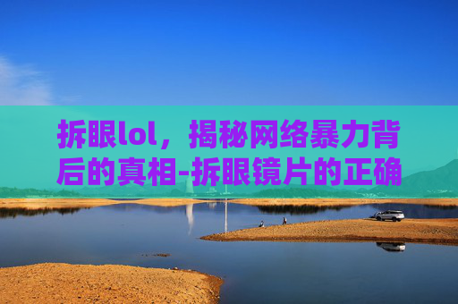 拆眼lol,揭秘网络暴力背后的真相-拆眼镜片的正确方法 拆眼lol,揭秘网络暴力背后的真相-拆眼镜片的正确方法