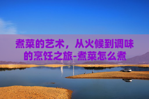 煮菜的艺术,从火候到调味的烹饪之旅-煮菜怎么煮 煮菜的艺术,从火候到调味的烹饪之旅-煮菜怎么煮