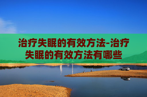 治疗失眠的有效方法-治疗失眠的有效方法有哪些 治疗失眠的有效方法-治疗失眠的有效方法有哪些