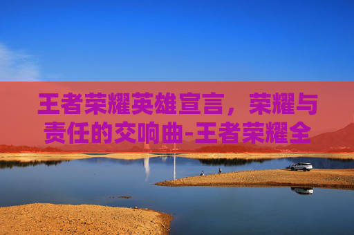 王者荣耀英雄宣言,荣耀与责任的交响曲-王者荣耀全部英雄语录 王者荣耀英雄宣言,荣耀与责任的交响曲-王者荣耀全部英雄语录