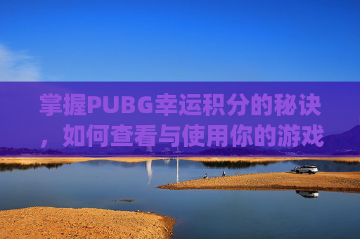 掌握PUBG幸运积分的秘诀,如何查看与使用你的游戏内奖励-pubg如何快速获得积分币 掌握PUBG幸运积分的秘诀,如何查看与使用你的游戏内奖励-pubg如何快速获得积分币