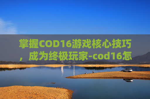 掌握COD16游戏核心技巧,成为终极玩家-cod16怎么样 掌握COD16游戏核心技巧,成为终极玩家-cod16怎么样