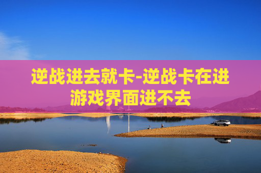 逆战进去就卡-逆战卡在进游戏界面进不去 逆战进去就卡-逆战卡在进游戏界面进不去
