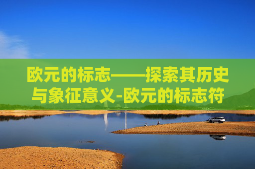 欧元的标志——探索其历史与象征意义-欧元的标志符号