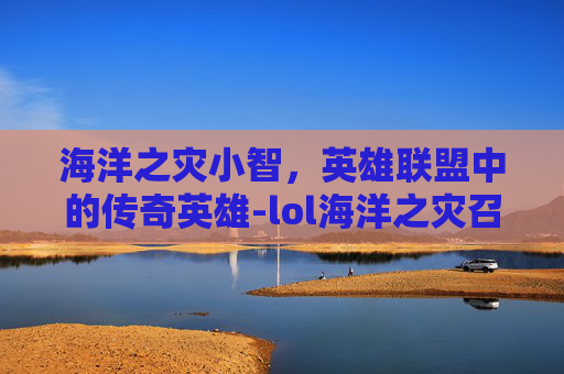 海洋之灾小智，英雄联盟中的传奇英雄-lol海洋之灾召唤师技能