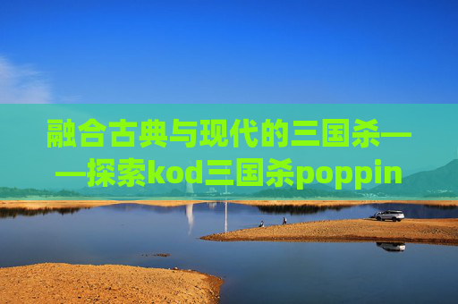 融合古典与现代的三国杀——探索kod三国杀poppin的魅力-cutme三国杀